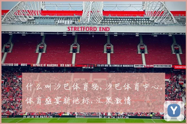 什么叫沙巴体育场,沙巴体育中心,体育盛宴新地标,汇聚激情