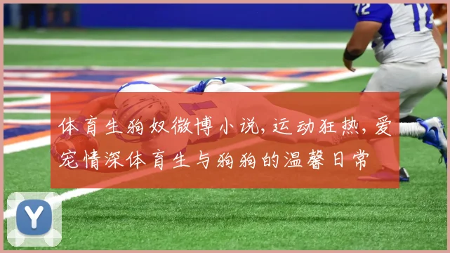 体育生狗奴微博小说,运动狂热,爱宠情深体育生与狗狗的温馨日常