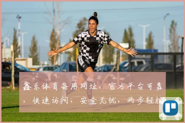 鑫乐体育备用网址，官方平台可靠，快速访问，安全无忧，两步轻松登录