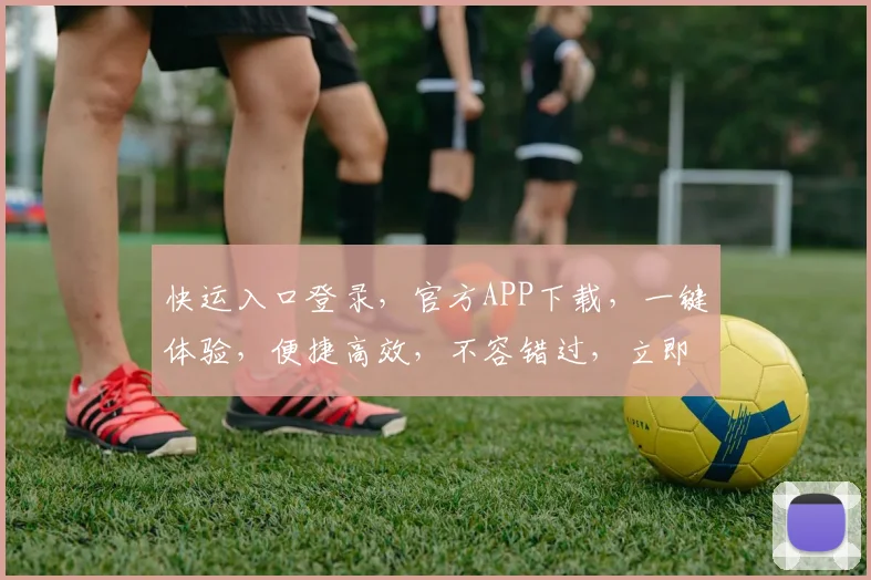 快运入口登录，官方APP下载，一键体验，便捷高效，不容错过，立即行动