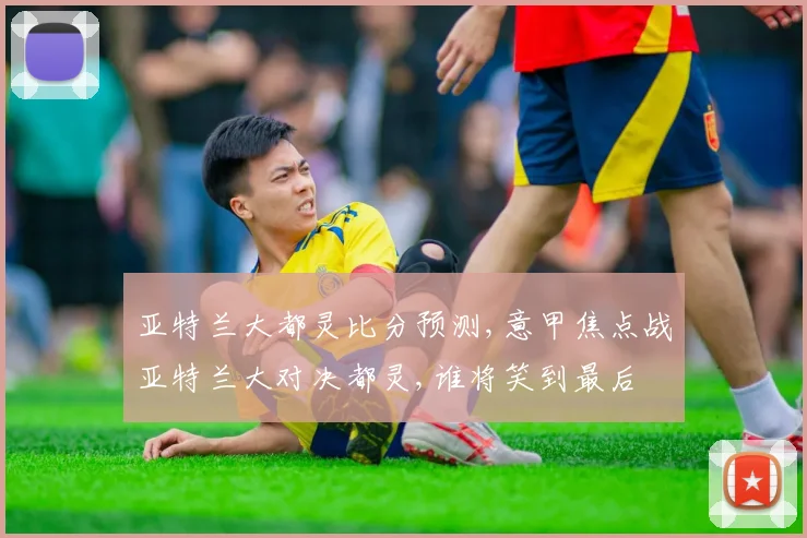 亚特兰大都灵比分预测,意甲焦点战亚特兰大对决都灵,谁将笑到最后