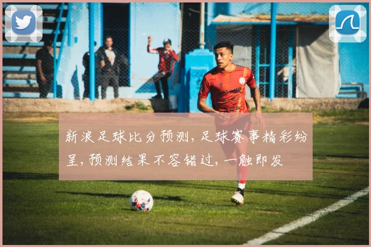 新浪足球比分预测,足球赛事精彩纷呈,预测结果不容错过,一触即发